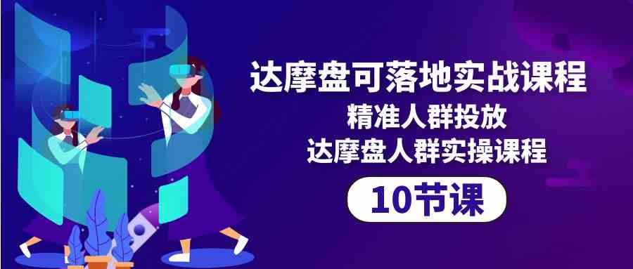 达摩盘可落地实战课程，精准人群投放，达摩盘人群实操课程（10节课）-副业网