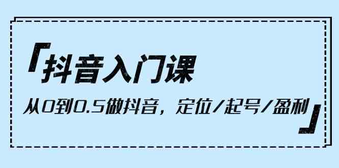 抖音入门课，从0到1做抖音，定位/起号/盈利（9节课）-副业网