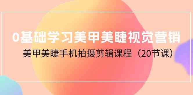 0基础学习美甲美睫视觉营销，美甲美睫手机拍摄剪辑课程（20节课）-副业网