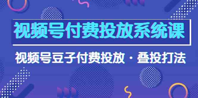 视频号付费投放系统课，视频号豆子付费投放·叠投打法（高清视频课）-副业网