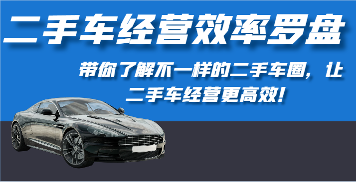 二手车经营效率罗盘-带你了解不一样的二手车圈，让二手车经营更高效！-副业网