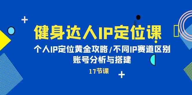 健身达人IP定位课：个人IP定位黄金攻略/不同IP赛道区别/账号分析与搭建-副业网