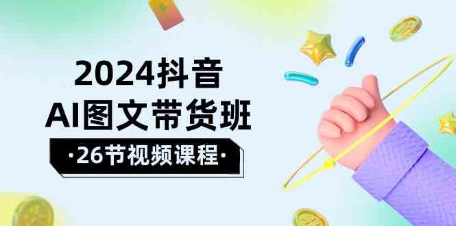 2024抖音AI图文带货班：在这个赛道上乘风破浪拿到好效果（26节课）-副业网