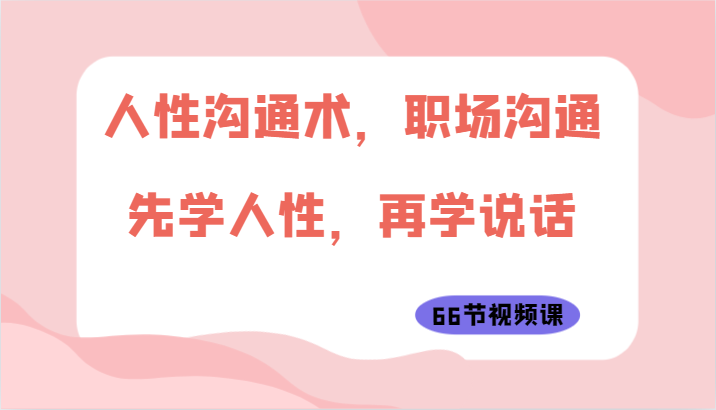人性沟通术，职场沟通：先学人性，再学说话（66节视频课）-副业网