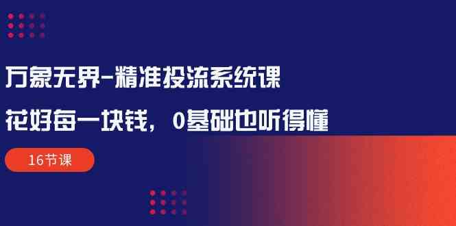 万象无界精准投流系统课：花好每一块钱，0基础也听得懂（16节课）-副业网