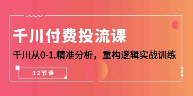 千川付费投流课，千川从0-1精准分析，重构逻辑实战训练（32节课）-副业网