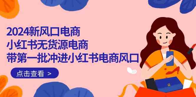 2024新风口电商，小红书无货源电商，带第一批冲进小红书电商风口（32节）-副业网