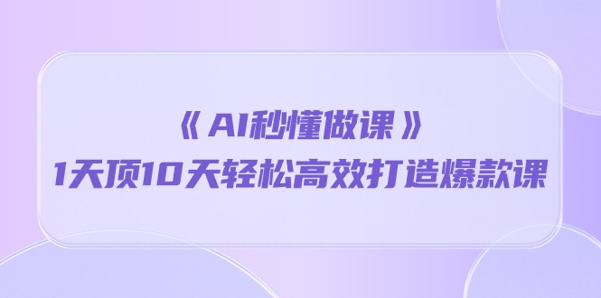 《AI秒懂做课》1天顶10天轻松高效打造爆款课（13节课）-副业网