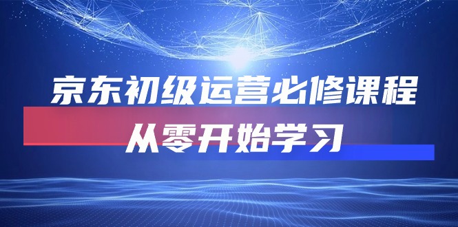 京东初级运营必修课程，从零开始学习（49节视频课程）-副业网