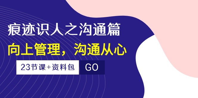 痕迹识人之沟通篇，向上管理，沟通从心（23节课+资料包）-副业网