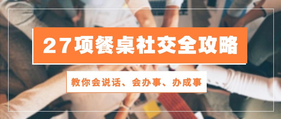 27项餐桌社交全攻略：教你会说话、会办事、办成事（28节高清无水印）-副业网