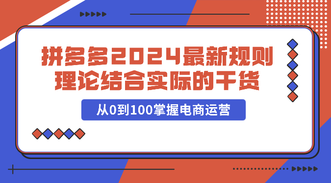 拼多多2024最新规则理论结合实际的干货，从0到100掌握电商运营-副业网
