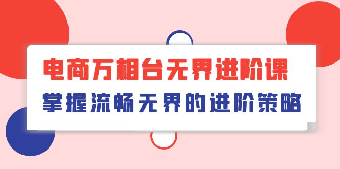 电商万相台无界进阶课，掌握流畅无界的进阶策略（41节课）-副业网