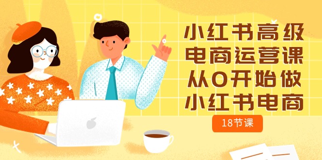 小红书高级电商运营课，从0开始做小红书电商（18节课）-副业网
