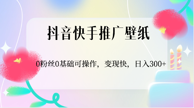 抖音快手推广壁纸，0粉丝0基础可操作，变现快，日入300+-副业网
