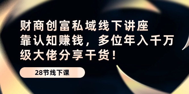 财商创富私域线下讲座：靠认知赚钱，多位年入千万级大佬分享干货！-副业网