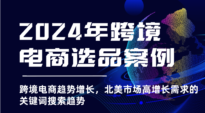 2024年跨境电商选品案例-跨境电商趋势增长，北美市场高增长需求的关键词搜索趋势-副业网