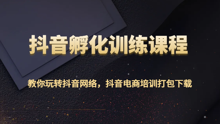 抖音孵化训练课程-教你玩转抖音网络，抖音电商培训打包下载-副业网