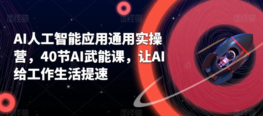AI人工智能应用通用实操营，40节AI赋能课，让AI给工作生活提速-副业网