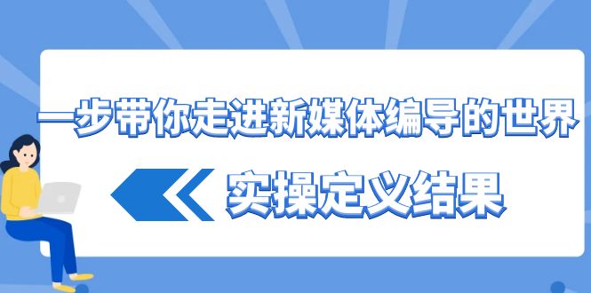 一步带你走进新媒体编导的世界，实操定义结果（17节课）-副业网
