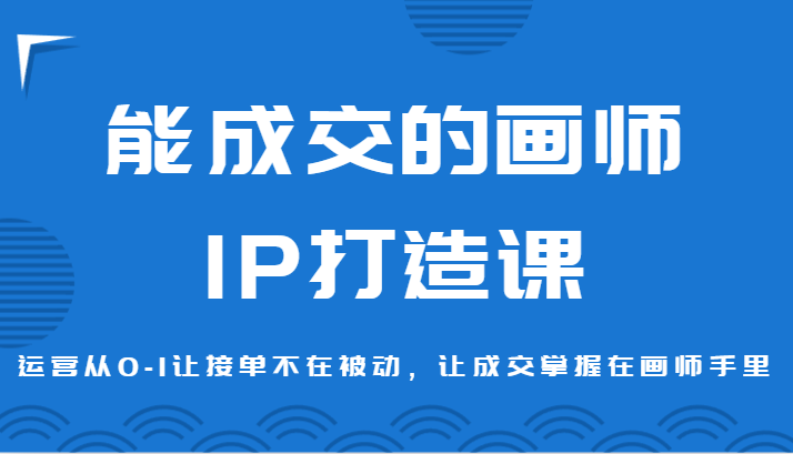能成交的画师IP打造课，运营从0-1让接单不在被动，让成交掌握在画师手里-副业网