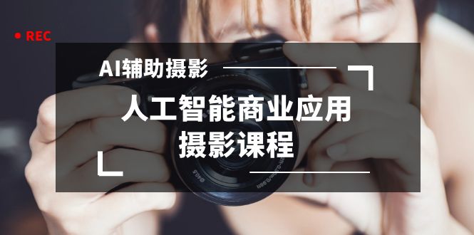 2024年AI辅助摄影人工智能商业应用摄影课程（37节课）-副业网
