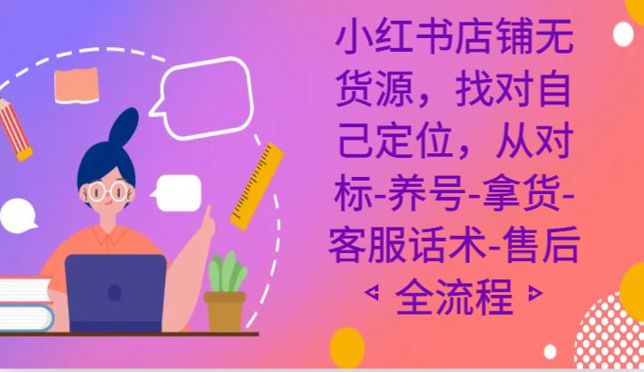 小红书店铺无货源课程，找对自己定位，从对标-养号-拿货-客服话术-售后全流程-副业网
