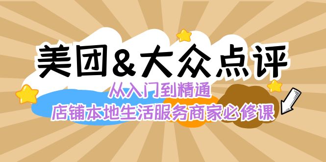 美团+大众点评 从入门到精通：店铺本地生活 流量提升 店铺运营 推广秘术 评价管理-副业网