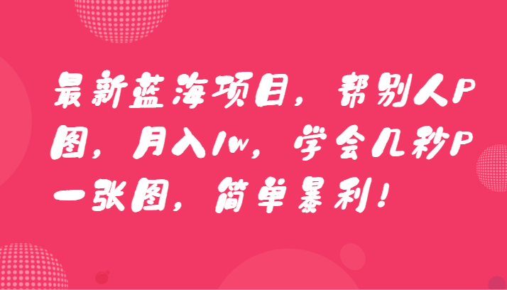 最新蓝海项目，帮别人P图，月入1w，学会几秒P一张图，简单暴利！-副业网