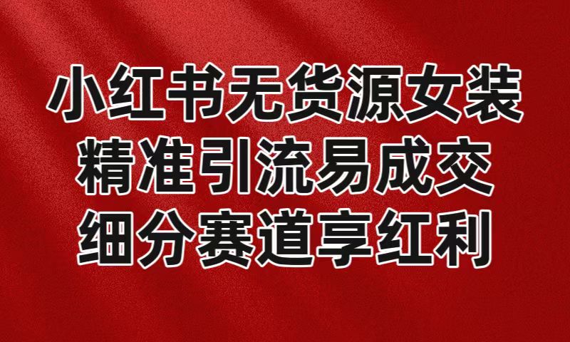 小红书无货源女装，精准引流易成交，平台红利期小白也可操作蓝海赛道-副业网