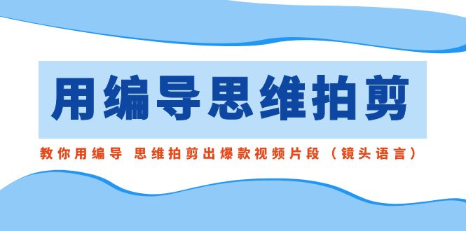 用编导的思维拍剪，教你用编导 思维拍剪出爆款视频片段（镜头语言）-副业网