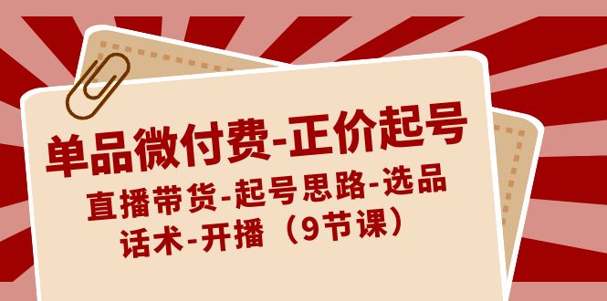 单品微付费正价起号：直播带货-起号思路-选品-话术-开播（9节课）-副业网