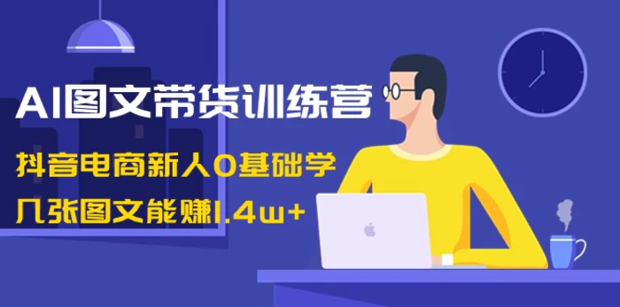 AI图文带货训练营：抖音电商新人0基础学，几张图文能赚1.4w+-副业网