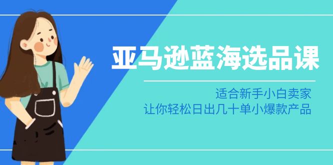 亚马逊蓝海选品课：适合新手小白卖家，让你轻松日出几十单小爆款产品-副业网