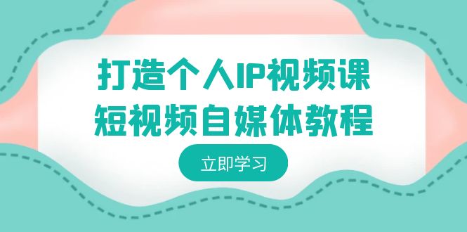 打造个人IP视频课-短视频自媒体教程，个人IP如何定位，如何变现-副业网