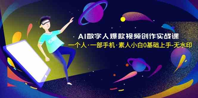 AI数字人爆款视频创作实战课，一个人一部手机·素人小白0基础上手-副业网
