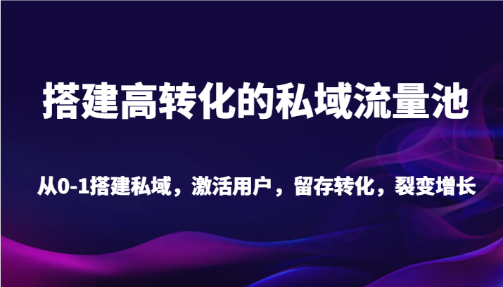 搭建高转化的私域流量池 从0-1搭建私域，激活用户，留存转化，裂变增长（20节课）-副业网