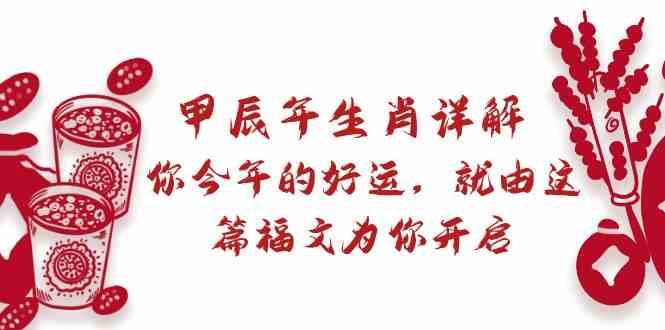 某公众号付费文章：甲辰年生肖详解: 你今年的好运，就由这篇福文为你开启！-副业网