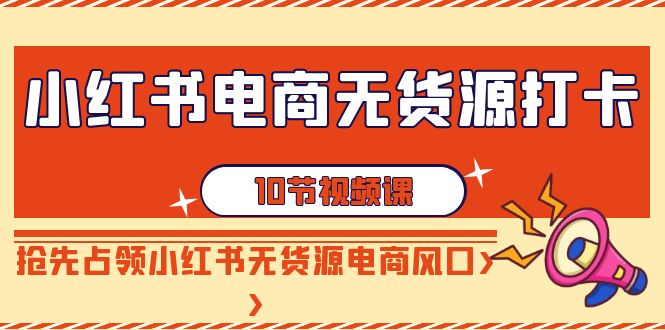 小红书电商无货源打卡，抢先占领小红书无货源电商风口（10节课）-副业网