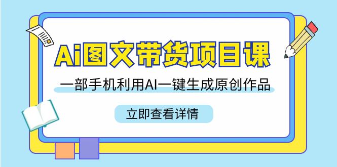 Ai图文带货项目课，一部手机利用AI一键生成原创作品（22节课）-副业网