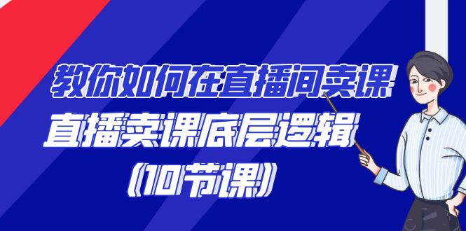 教你如何在直播间卖课的语法，直播卖课底层逻辑（10节课）-副业网