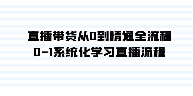 直播带货从0到精通全流程，0-1系统化学习直播流程（35节课）-副业网