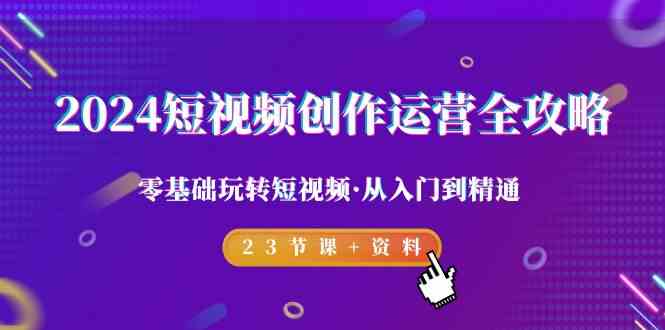 2024短视频创作运营全攻略，零基础玩转短视频·从入门到精通-23节课+资料-副业网