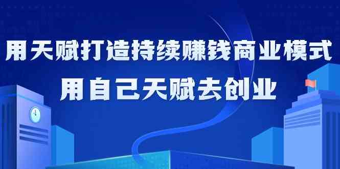 如何利用天赋打造持续赚钱商业模式，用自己天赋去创业（21节课）-副业网