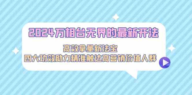 2024万相台无界的最新开法，高效拿量新法宝，四大功效助力精准触达高营销价值人群-副业网
