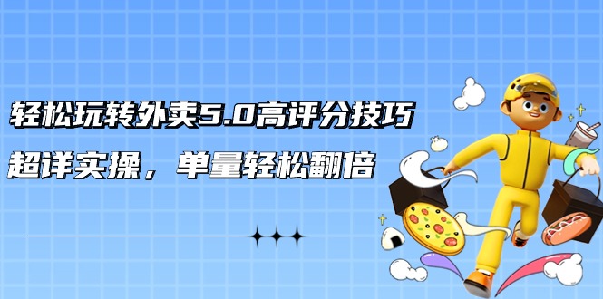 轻松玩转外卖5.0高评分技巧，超详实操，单量轻松翻倍（21节视频课）-副业网