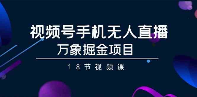 视频号手机无人直播-万象掘金项目（18节视频课）-副业网