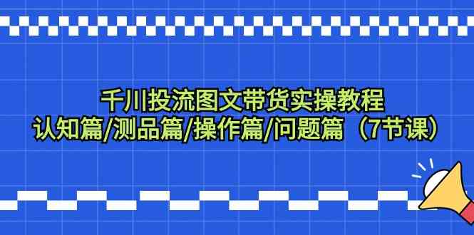 千川投流图文带货实操教程：认知篇/测品篇/操作篇/问题篇（7节课）-副业网