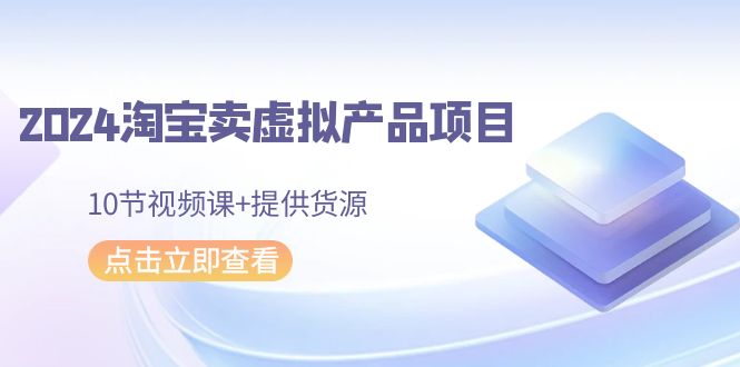 2024淘宝卖虚拟产品项目，10节视频课+提供货源-副业网