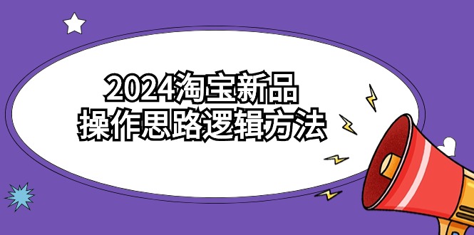 2024淘宝新品操作思路逻辑方法（6节视频课）-副业网